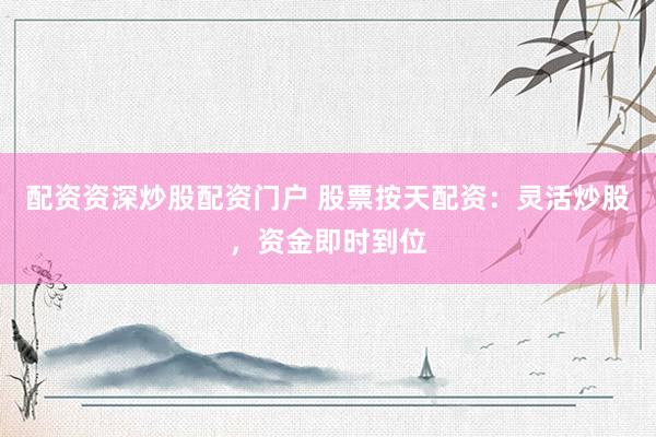 配资资深炒股配资门户 股票按天配资：灵活炒股，资金即时到位
