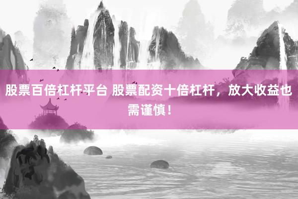 股票百倍杠杆平台 股票配资十倍杠杆，放大收益也需谨慎！