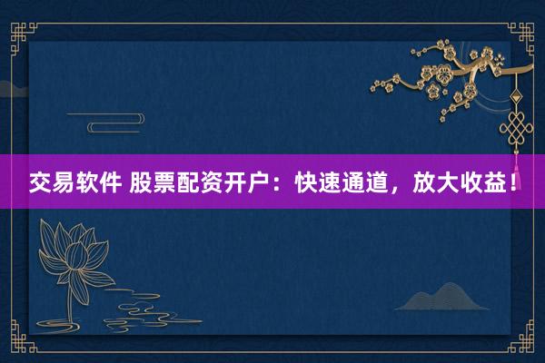 交易软件 股票配资开户：快速通道，放大收益！