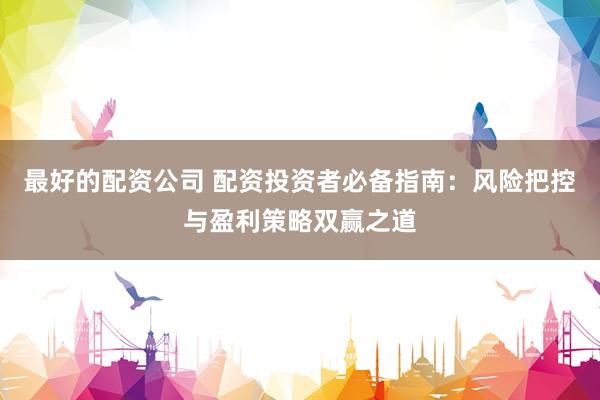 最好的配资公司 配资投资者必备指南：风险把控与盈利策略双赢之道