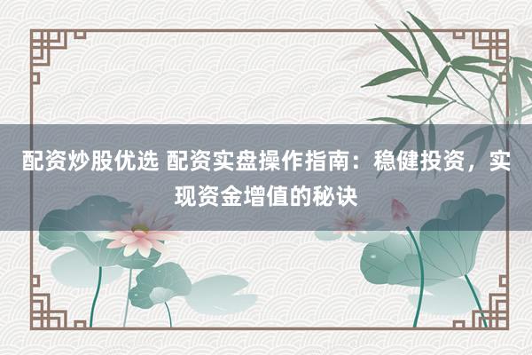 配资炒股优选 配资实盘操作指南：稳健投资，实现资金增值的秘诀