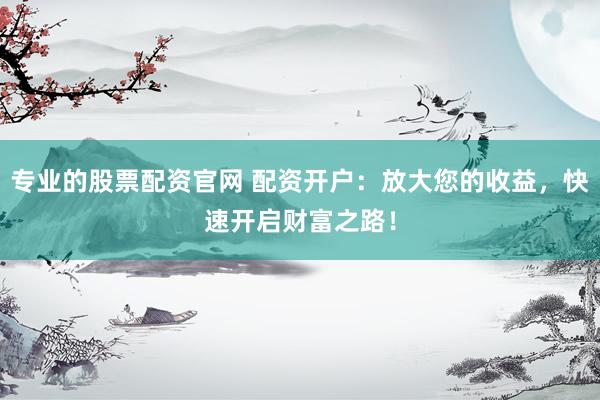 专业的股票配资官网 配资开户：放大您的收益，快速开启财富之路！