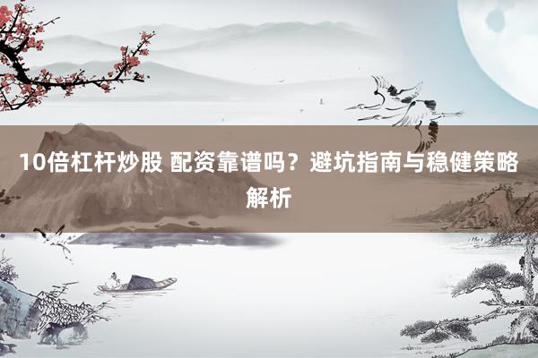 10倍杠杆炒股 配资靠谱吗？避坑指南与稳健策略解析
