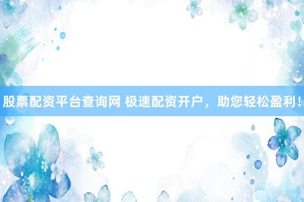 股票配资平台查询网 极速配资开户，助您轻松盈利！