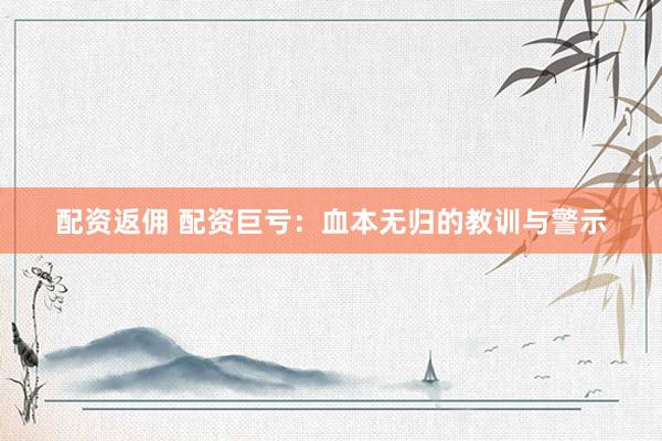 配资返佣 配资巨亏：血本无归的教训与警示