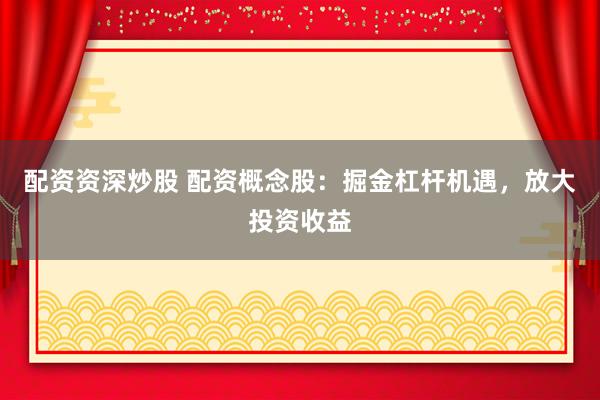 配资资深炒股 配资概念股：掘金杠杆机遇，放大投资收益