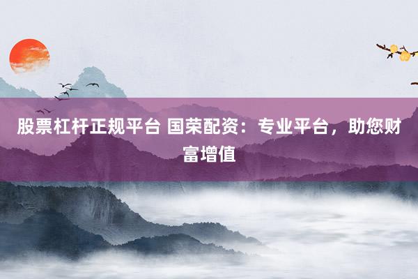 股票杠杆正规平台 国荣配资：专业平台，助您财富增值