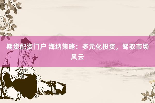 期货配资门户 海纳策略：多元化投资，驾驭市场风云