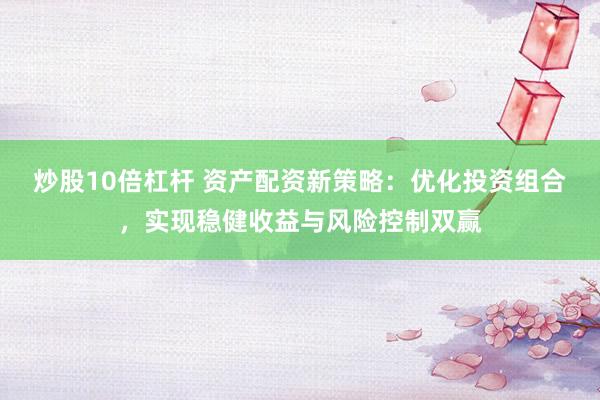 炒股10倍杠杆 资产配资新策略：优化投资组合，实现稳健收益与风险控制双赢