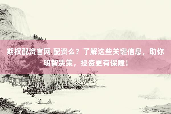 期权配资官网 配资么？了解这些关键信息，助你明智决策，投资更有保障！