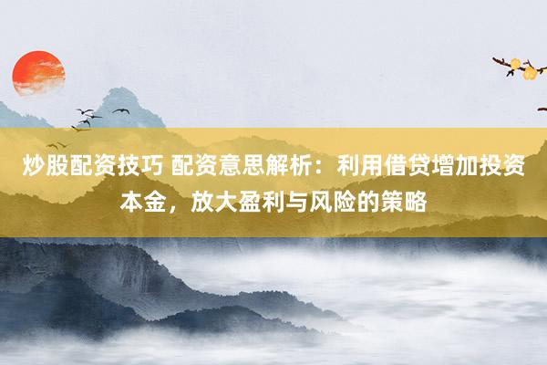炒股配资技巧 配资意思解析：利用借贷增加投资本金，放大盈利与风险的策略