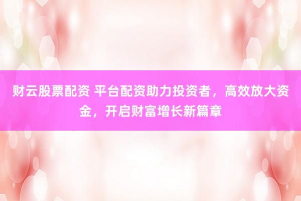 财云股票配资 平台配资助力投资者，高效放大资金，开启财富增长新篇章