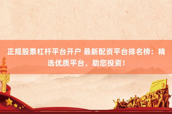 正规股票杠杆平台开户 最新配资平台排名榜：精选优质平台，助您投资！