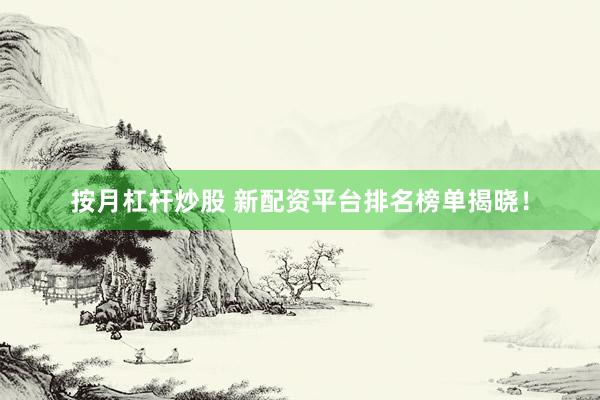 按月杠杆炒股 新配资平台排名榜单揭晓！