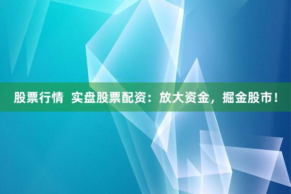 股票行情  实盘股票配资：放大资金，掘金股市！