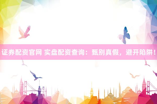 证券配资官网 实盘配资查询：甄别真假，避开陷阱！