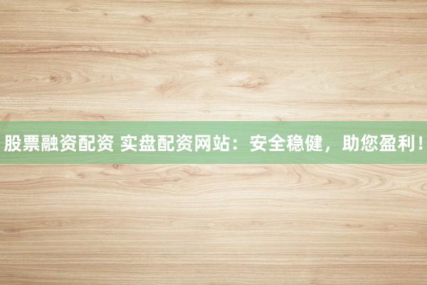 股票融资配资 实盘配资网站：安全稳健，助您盈利！