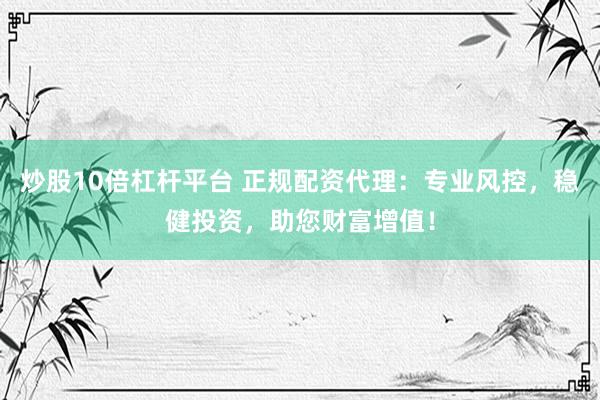 炒股10倍杠杆平台 正规配资代理：专业风控，稳健投资，助您财富增值！