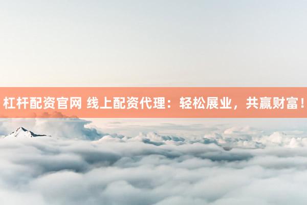 杠杆配资官网 线上配资代理：轻松展业，共赢财富！