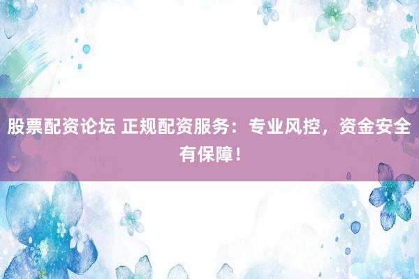股票配资论坛 正规配资服务：专业风控，资金安全有保障！