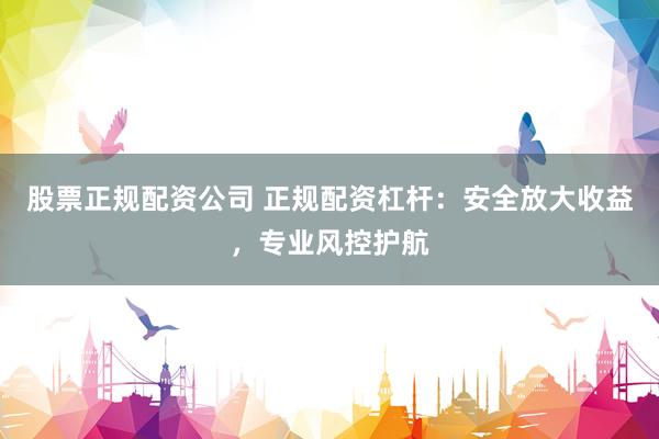 股票正规配资公司 正规配资杠杆：安全放大收益，专业风控护航