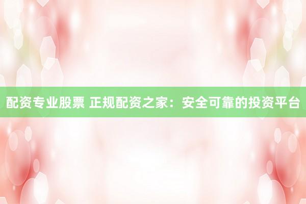 配资专业股票 正规配资之家：安全可靠的投资平台