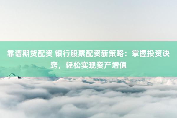 靠谱期货配资 银行股票配资新策略：掌握投资诀窍，轻松实现资产增值