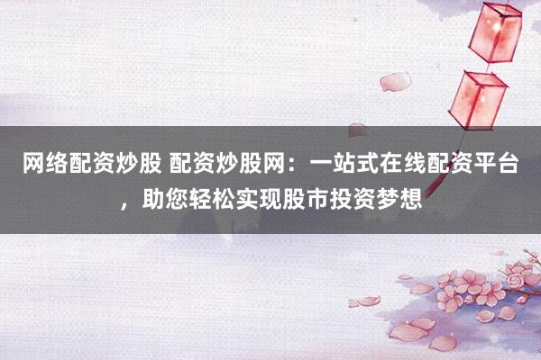 网络配资炒股 配资炒股网：一站式在线配资平台，助您轻松实现股市投资梦想