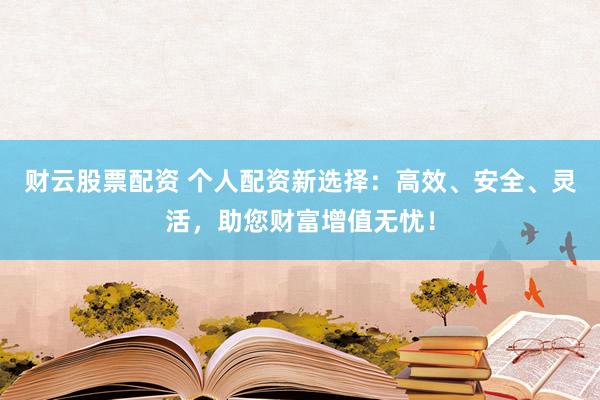 财云股票配资 个人配资新选择：高效、安全、灵活，助您财富增值无忧！