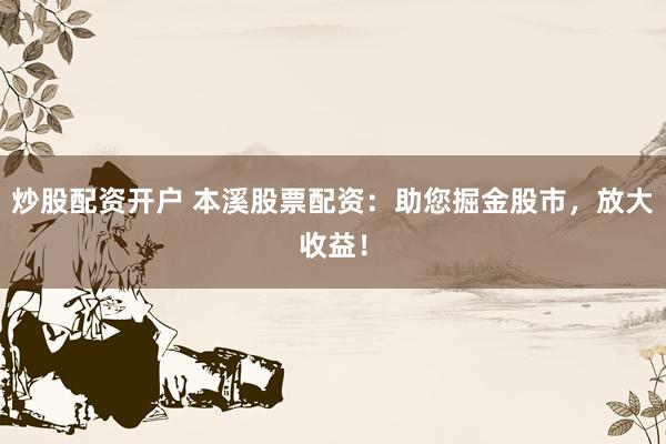 炒股配资开户 本溪股票配资：助您掘金股市，放大收益！