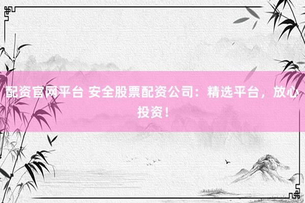 配资官网平台 安全股票配资公司：精选平台，放心投资！