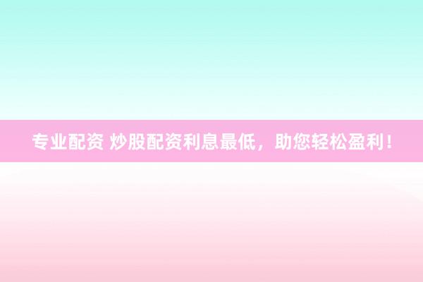 专业配资 炒股配资利息最低，助您轻松盈利！