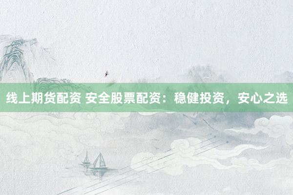 线上期货配资 安全股票配资：稳健投资，安心之选