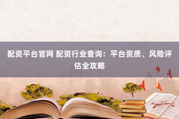 配资平台官网 配资行业查询：平台资质、风险评估全攻略
