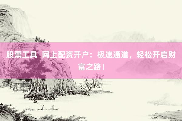 股票工具  网上配资开户：极速通道，轻松开启财富之路！