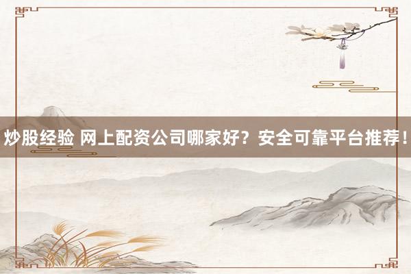 炒股经验 网上配资公司哪家好？安全可靠平台推荐！