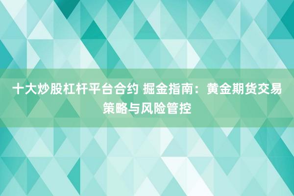 十大炒股杠杆平台合约 掘金指南：黄金期货交易策略与风险管控
