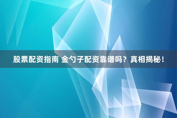 股票配资指南 金勺子配资靠谱吗？真相揭秘！