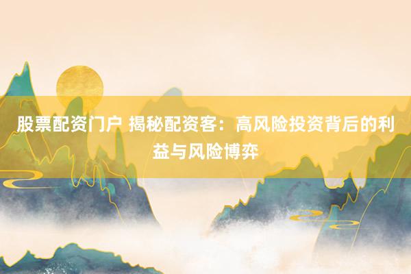 股票配资门户 揭秘配资客：高风险投资背后的利益与风险博弈