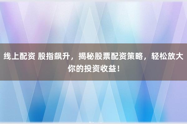 线上配资 股指飙升，揭秘股票配资策略，轻松放大你的投资收益！