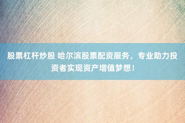 股票杠杆炒股 哈尔滨股票配资服务，专业助力投资者实现资产增值梦想！