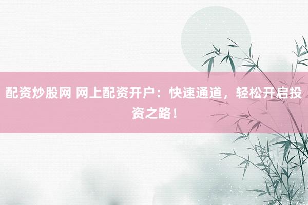配资炒股网 网上配资开户：快速通道，轻松开启投资之路！