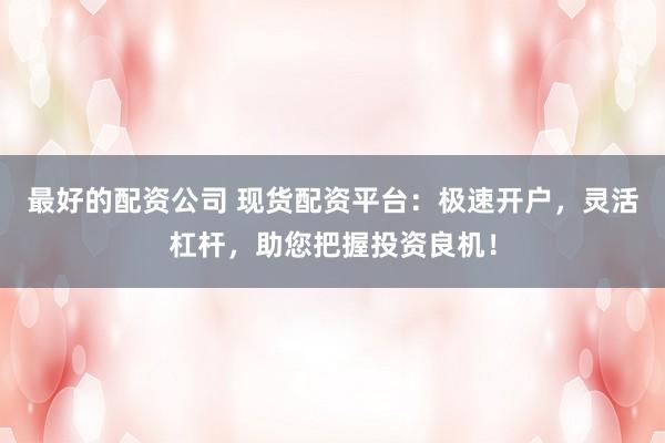 最好的配资公司 现货配资平台：极速开户，灵活杠杆，助您把握投资良机！