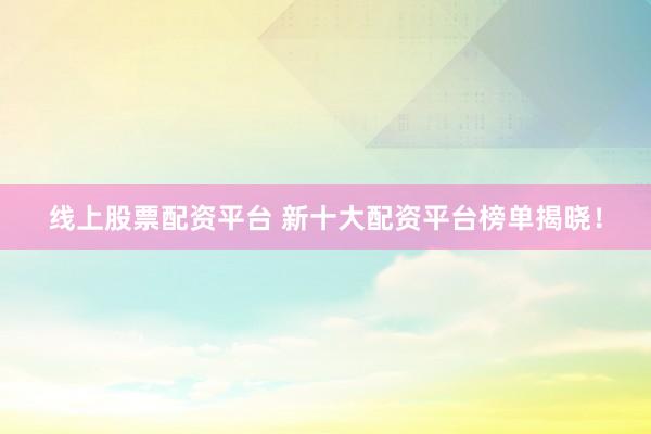 线上股票配资平台 新十大配资平台榜单揭晓！