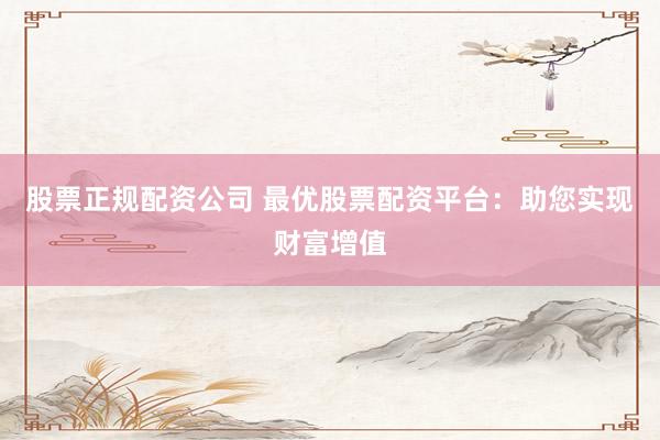 股票正规配资公司 最优股票配资平台：助您实现财富增值