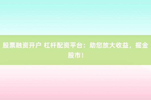 股票融资开户 杠杆配资平台：助您放大收益，掘金股市！
