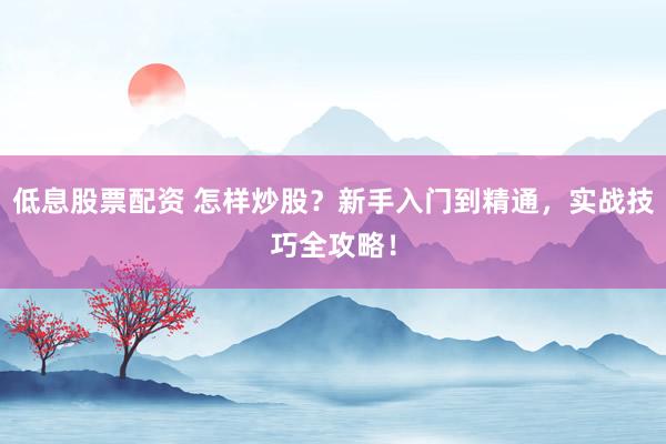 低息股票配资 怎样炒股？新手入门到精通，实战技巧全攻略！