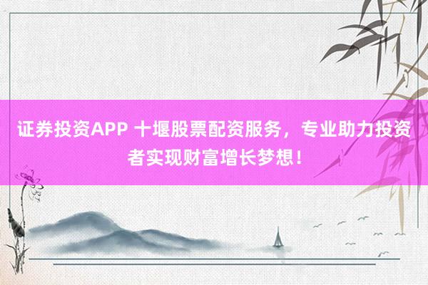 证券投资APP 十堰股票配资服务，专业助力投资者实现财富增长梦想！