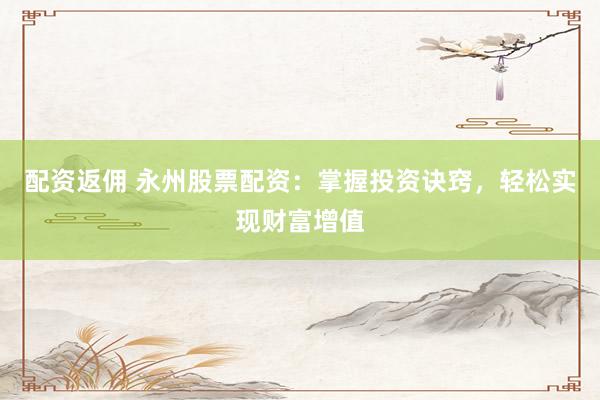 配资返佣 永州股票配资：掌握投资诀窍，轻松实现财富增值