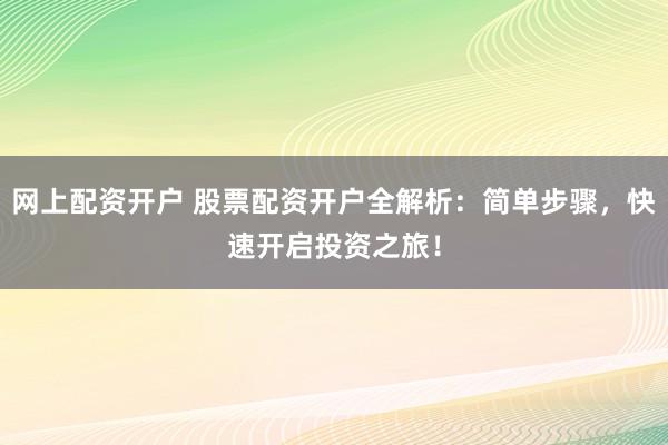 网上配资开户 股票配资开户全解析：简单步骤，快速开启投资之旅！